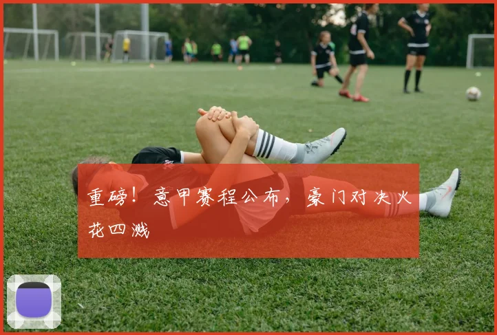 重磅！意甲赛程公布，豪门对决火花四溅