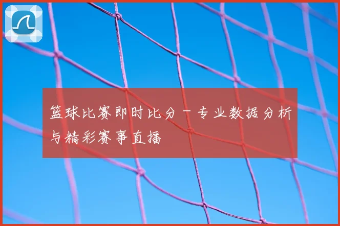 篮球比赛即时比分 - 专业数据分析与精彩赛事直播