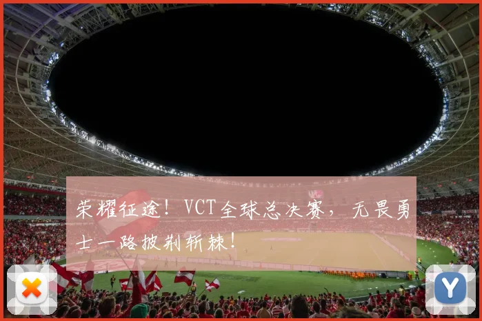 荣耀征途！VCT全球总决赛，无畏勇士一路披荆斩棘！