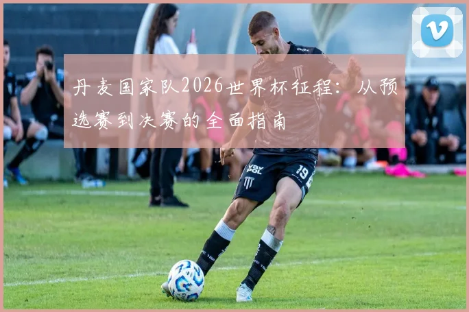 丹麦国家队2026世界杯征程：从预选赛到决赛的全面指南