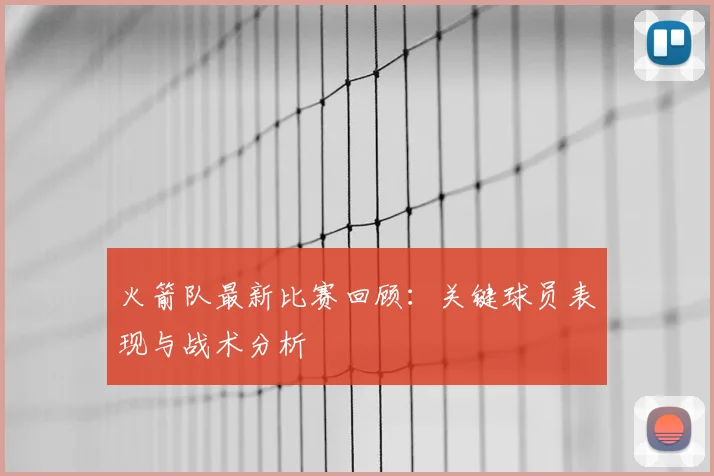 火箭队最新比赛回顾：关键球员表现与战术分析