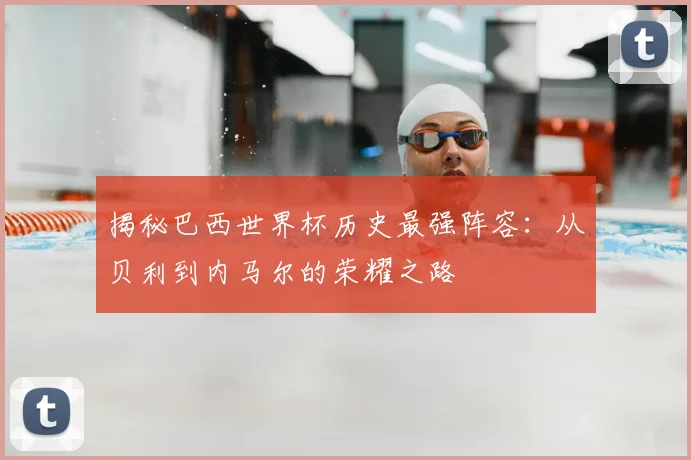 揭秘巴西世界杯历史最强阵容:从贝利到内马尔的荣耀之路
