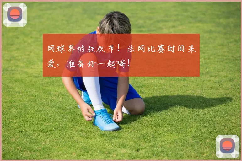 网球界的狂欢节！法网比赛时间来袭，准备好一起嗨！
