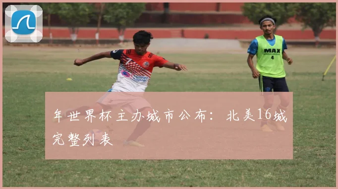 年世界杯主办城市公布:北美16城完整列表