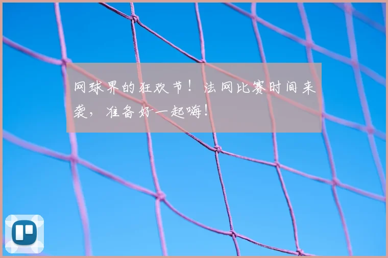 网球界的狂欢节！法网比赛时间来袭，准备好一起嗨！