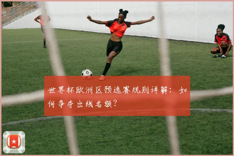 世界杯欧洲区预选赛规则详解：如何争夺出线名额？