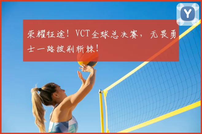 荣耀征途！VCT全球总决赛，无畏勇士一路披荆斩棘！