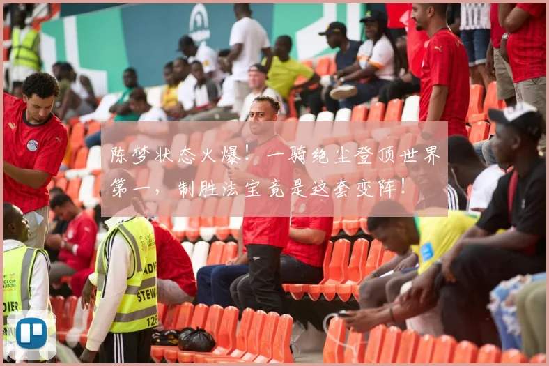 陈梦状态火爆！一骑绝尘登顶世界第一，制胜法宝竟是这套变阵！