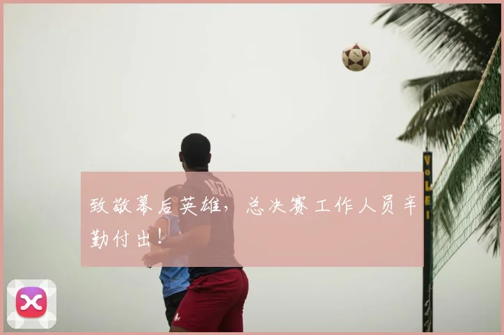 致敬幕后英雄，总决赛工作人员辛勤付出！