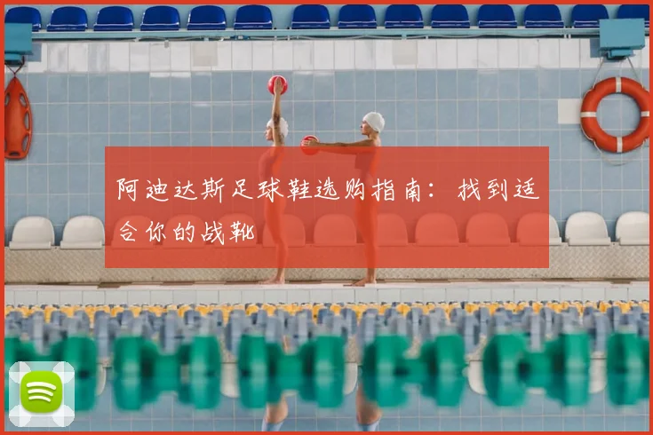 阿迪达斯足球鞋选购指南：找到适合你的战靴