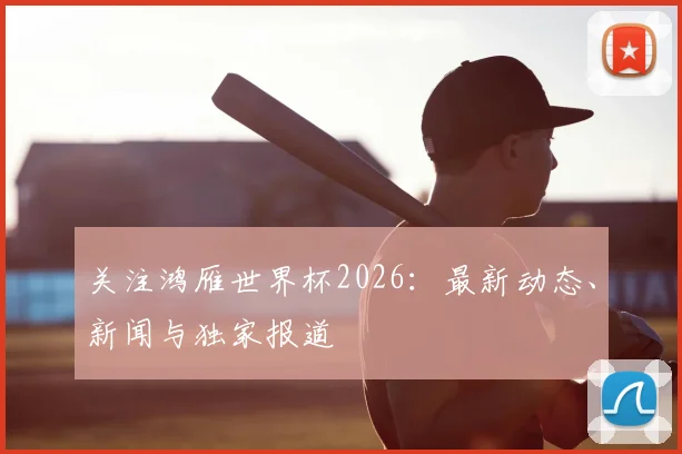 关注鸿雁世界杯2026:最新动态、新闻与独家报道