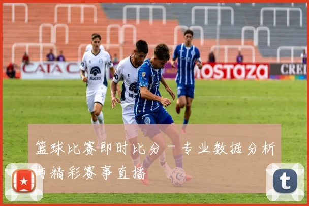 篮球比赛即时比分 - 专业数据分析与精彩赛事直播