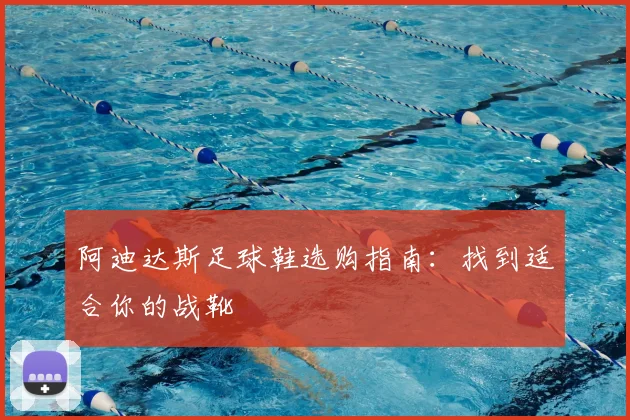 阿迪达斯足球鞋选购指南：找到适合你的战靴