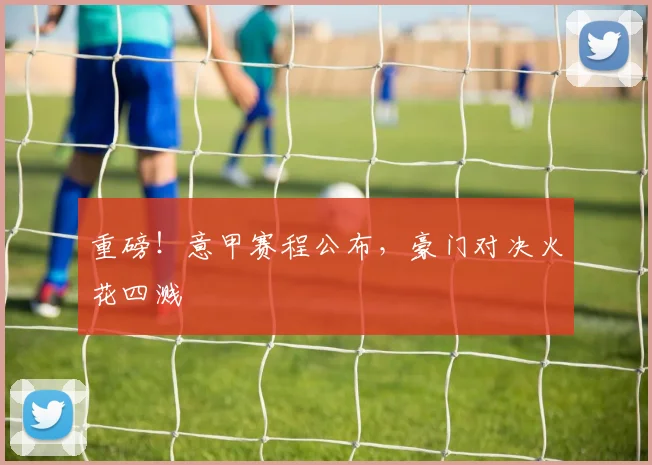 重磅！意甲赛程公布，豪门对决火花四溅
