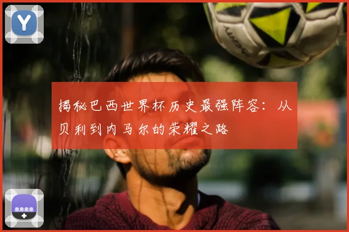 揭秘巴西世界杯历史最强阵容:从贝利到内马尔的荣耀之路
