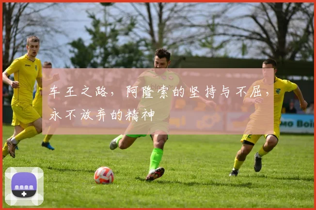 车王之路，阿隆索的坚持与不屈，永不放弃的精神